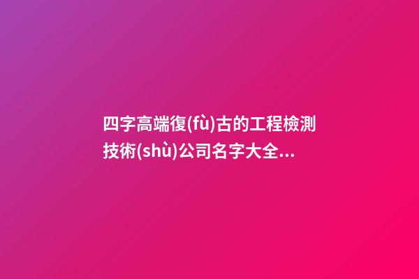 四字高端復(fù)古的工程檢測技術(shù)公司名字大全 這些適合建議-第1張-公司起名-玄機(jī)派